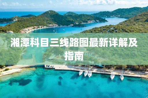 湘潭科目三線(xiàn)路圖最新詳解及指南