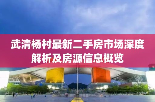 武清楊村最新二手房市場(chǎng)深度解析及房源信息概覽