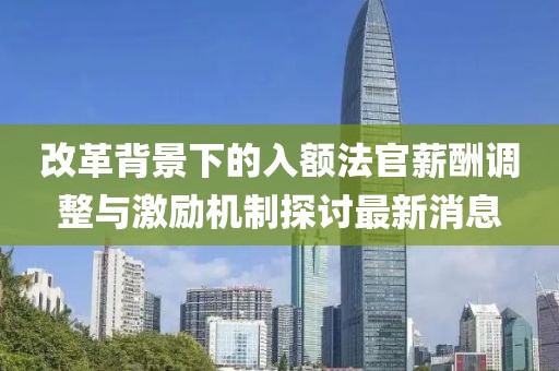 改革背景下的入額法官薪酬調整與激勵機制探討最新消息