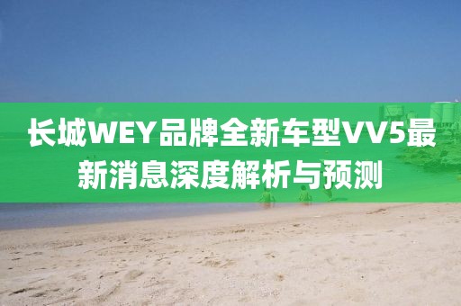 長(cháng)城WEY品牌全新車(chē)型VV5最新消息深度解析與預測