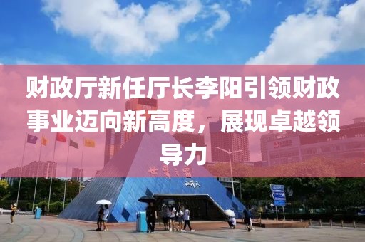 財政廳新任廳長(cháng)李陽(yáng)引領(lǐng)財政事業(yè)邁向新高度，展現卓越領(lǐng)導力