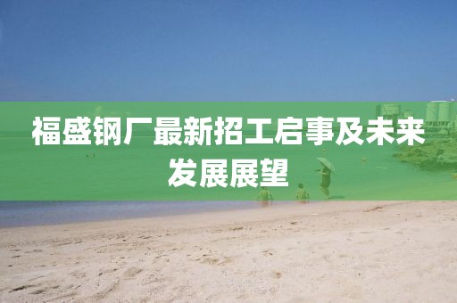 福盛鋼廠(chǎng)最新招工啟事及未來(lái)發(fā)展展望