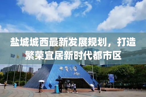 鹽城城西最新發(fā)展規劃，打造繁榮宜居新時(shí)代都市區