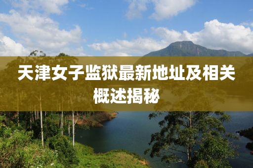 天津女子監獄最新地址及相關(guān)概述揭秘