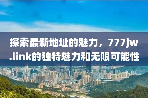 探索最新地址的魅力，777jw.link的獨特魅力和無(wú)限可能性