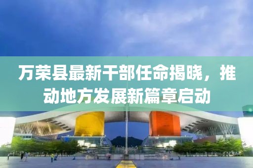 萬(wàn)榮縣最新干部任命揭曉，推動(dòng)地方發(fā)展新篇章啟動(dòng)