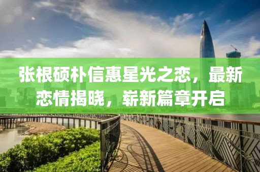 張根碩樸信惠星光之戀，最新戀情揭曉，嶄新篇章開(kāi)啟