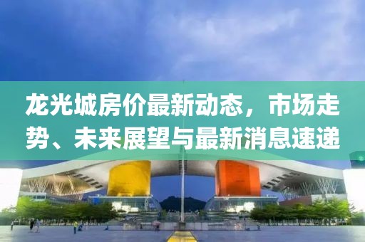 龍光城房?jì)r(jià)最新動(dòng)態(tài)，市場(chǎng)走勢、未來(lái)展望與最新消息速遞
