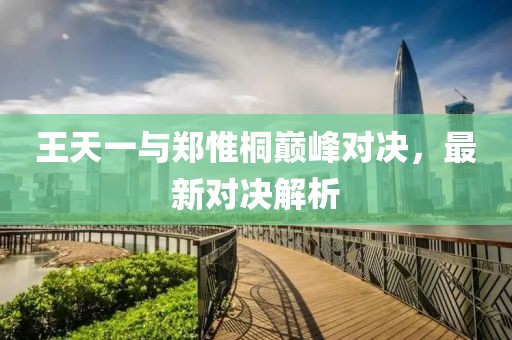 王天一與鄭惟桐巔峰對決，最新對決解析