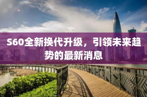 S60全新?lián)Q代升級，引領(lǐng)未來(lái)趨勢的最新消息