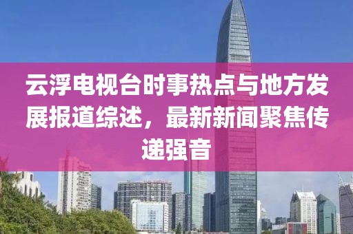 云浮電視臺時(shí)事熱點(diǎn)與地方發(fā)展報道綜述，最新新聞聚焦傳遞強音