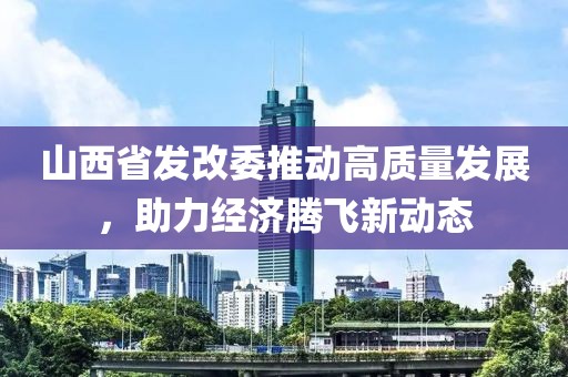 山西省發(fā)改委推動(dòng)高質(zhì)量發(fā)展，助力經(jīng)濟騰飛新動(dòng)態(tài)