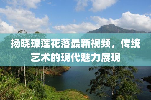 揚曉瓊蓮花落最新視頻，傳統藝術(shù)的現代魅力展現