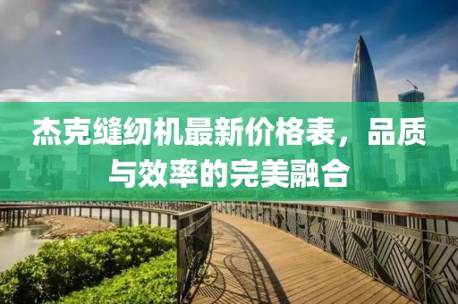 杰克縫紉機最新價(jià)格表，品質(zhì)與效率的完美融合