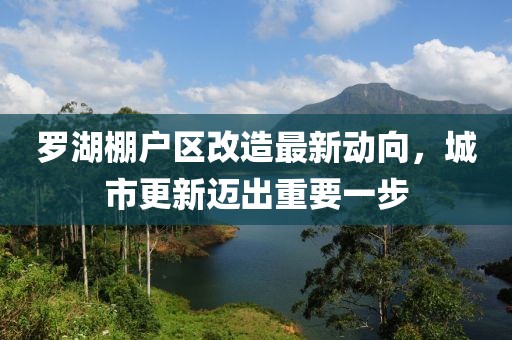 羅湖棚戶(hù)區改造最新動(dòng)向，城市更新邁出重要一步