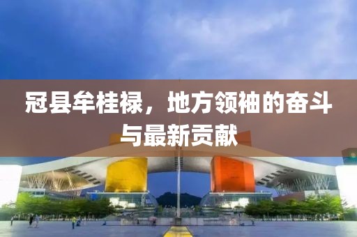 冠縣牟桂祿，地方領(lǐng)袖的奮斗與最新貢獻