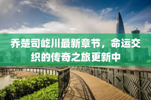 喬楚司屹川最新章節，命運交織的傳奇之旅更新中