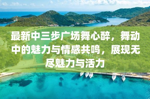 最新中三步廣場(chǎng)舞心醉，舞動(dòng)中的魅力與情感共鳴，展現無(wú)盡魅力與活力