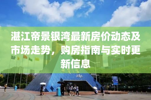 湛江帝景銀灣最新房?jì)r(jià)動(dòng)態(tài)及市場(chǎng)走勢，購房指南與實(shí)時(shí)更新信息