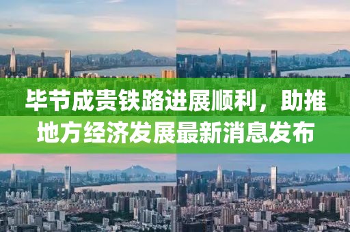 畢節成貴鐵路進(jìn)展順利，助推地方經(jīng)濟發(fā)展最新消息發(fā)布