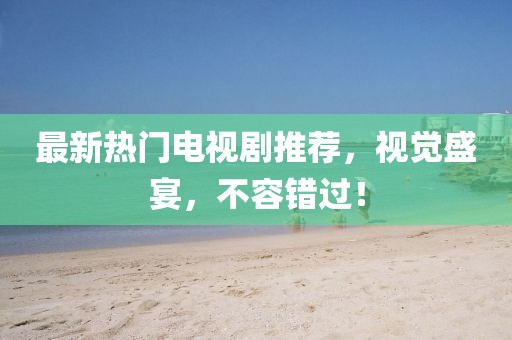 最新熱門(mén)電視劇推薦，視覺(jué)盛宴，不容錯過(guò)！
