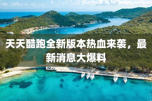 天天酷跑全新版本熱血來(lái)襲，最新消息大爆料