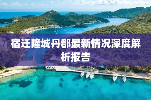 宿遷隆城丹郡最新情況深度解析報告