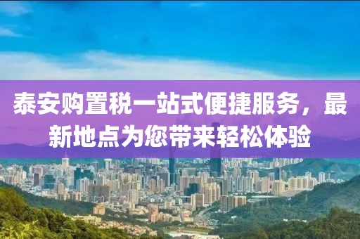 泰安購置稅一站式便捷服務(wù)，最新地點(diǎn)為您帶來(lái)輕松體驗