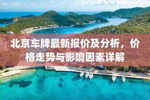 北京車(chē)牌最新報價(jià)及分析，價(jià)格走勢與影響因素詳解