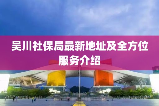 吳川社保局最新地址及全方位服務(wù)介紹