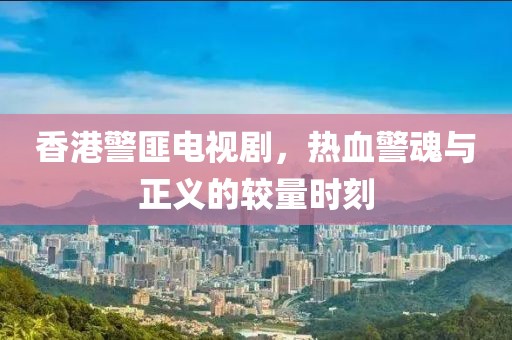 香港警匪電視劇，熱血警魂與正義的較量時(shí)刻