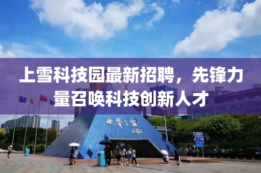 上雪科技園最新招聘，先鋒力量召喚科技創(chuàng  )新人才