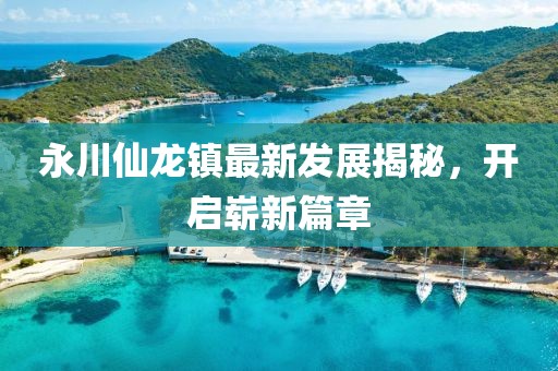 永川仙龍鎮最新發(fā)展揭秘，開(kāi)啟嶄新篇章