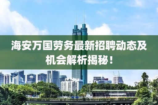 海安萬(wàn)國勞務(wù)最新招聘動(dòng)態(tài)及機會(huì )解析揭秘！