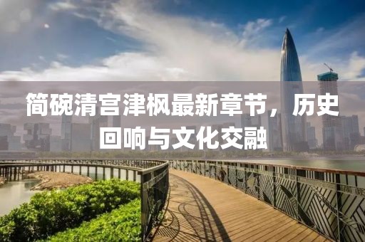 簡(jiǎn)碗清宮津楓最新章節，歷史回響與文化交融