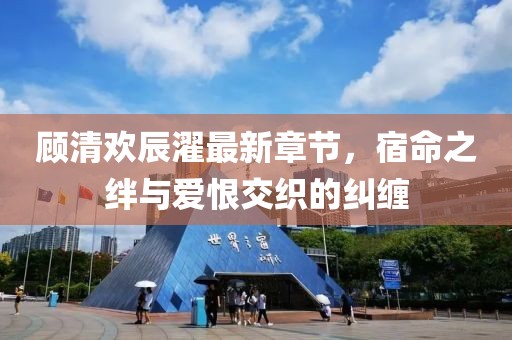 顧清歡辰濯最新章節，宿命之絆與愛(ài)恨交織的糾纏