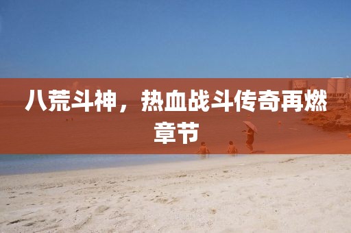 八荒斗神，熱血戰斗傳奇再燃章節