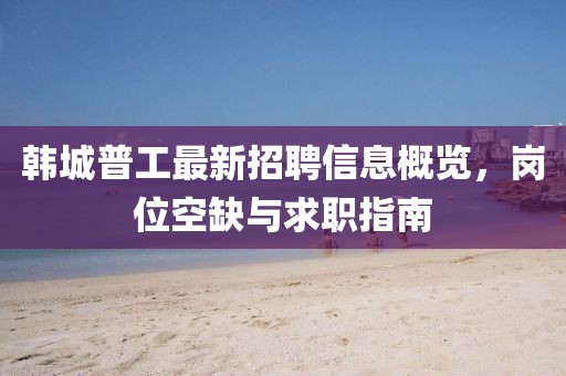 韓城普工最新招聘信息概覽，崗位空缺與求職指南