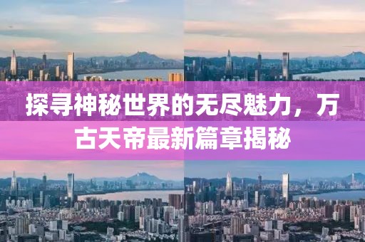 探尋神秘世界的無(wú)盡魅力，萬(wàn)古天帝最新篇章揭秘