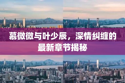 慕微微與葉少辰，深情糾纏的最新章節揭秘