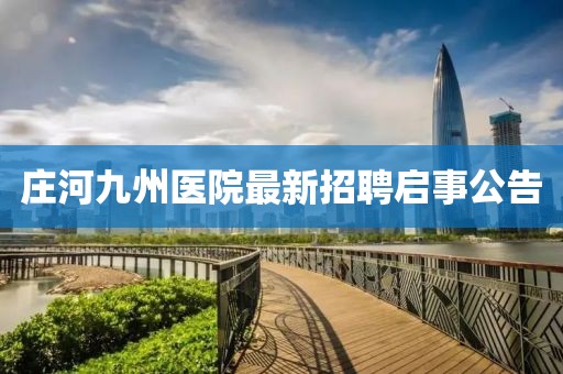 莊河九州醫院最新招聘啟事公告