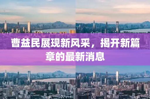 曹益民展現新風(fēng)采，揭開(kāi)新篇章的最新消息