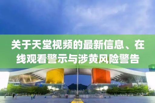 關(guān)于天堂視頻的最新信息、在線(xiàn)觀(guān)看警示與涉黃風(fēng)險警告