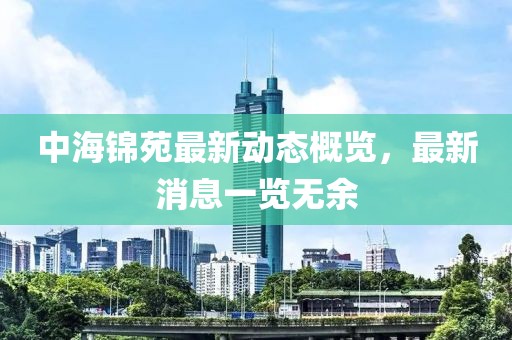 中海錦苑最新動(dòng)態(tài)概覽，最新消息一覽無(wú)余