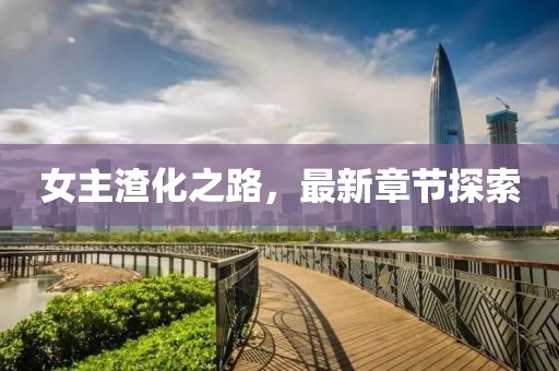 女主渣化之路，最新章節探索