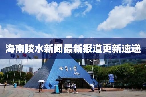 海南陵水新聞最新報道更新速遞