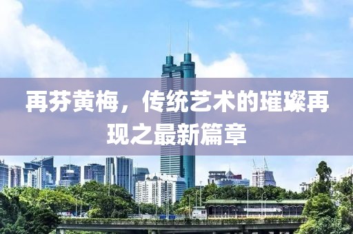 再芬黃梅，傳統藝術(shù)的璀璨再現之最新篇章
