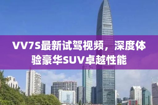 VV7S最新試駕視頻，深度體驗豪華SUV卓越性能