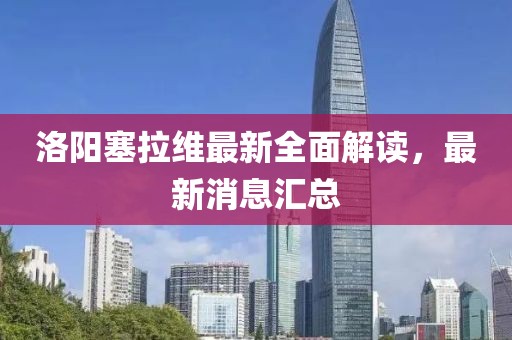 洛陽(yáng)塞拉維最新全面解讀，最新消息匯總
