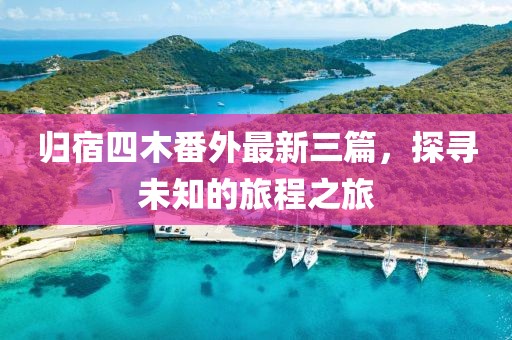 歸宿四木番外最新三篇，探尋未知的旅程之旅